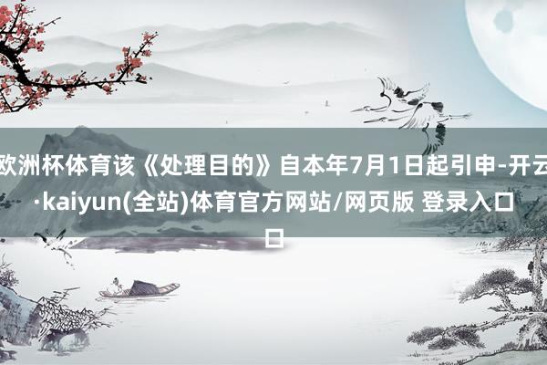 欧洲杯体育该《处理目的》自本年7月1日起引申-开云·kaiyun(全站)体育官方网站/网页版 登录入口