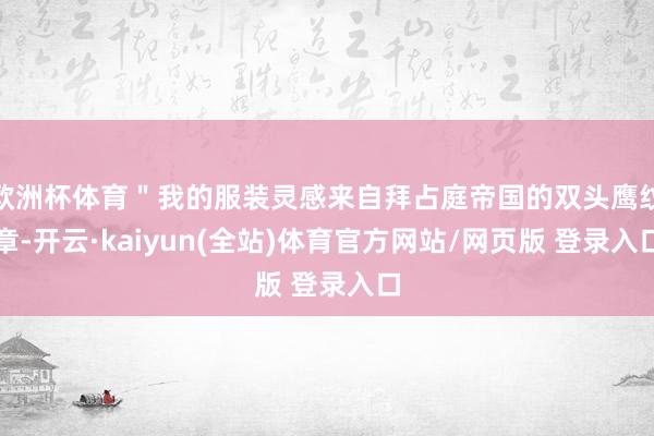 欧洲杯体育＂我的服装灵感来自拜占庭帝国的双头鹰纹章-开云·kaiyun(全站)体育官方网站/网页版 登录入口