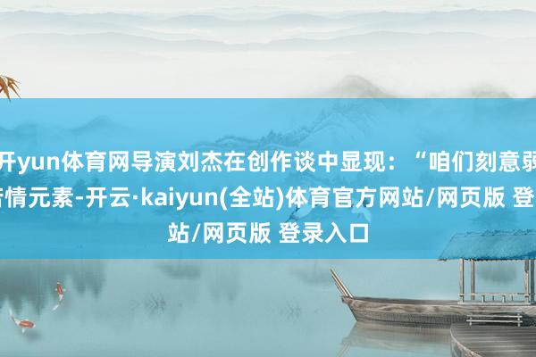 开yun体育网导演刘杰在创作谈中显现：“咱们刻意弱化了苦情元素-开云·kaiyun(全站)体育官方网站/网页版 登录入口