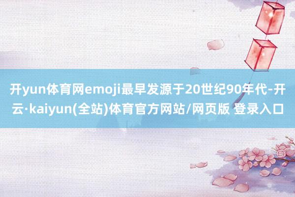 开yun体育网emoji最早发源于20世纪90年代-开云·kaiyun(全站)体育官方网站/网页版 登录入口
