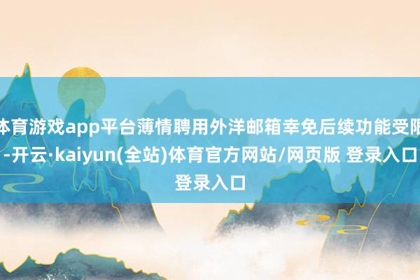 体育游戏app平台薄情聘用外洋邮箱幸免后续功能受限-开云·kaiyun(全站)体育官方网站/网页版 登录入口