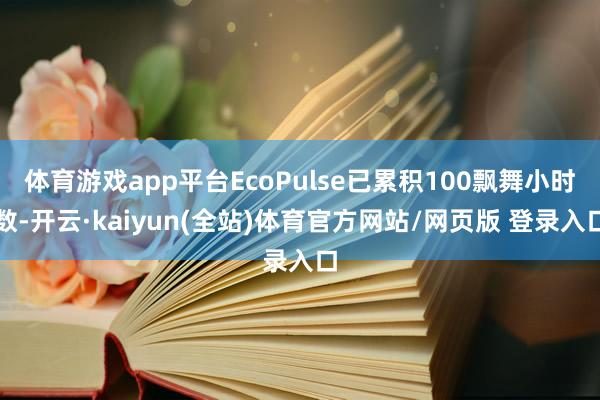 体育游戏app平台EcoPulse已累积100飘舞小时数-开云·kaiyun(全站)体育官方网站/网页版 登录入口