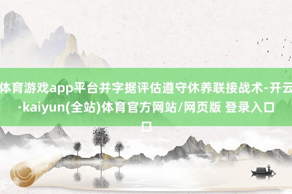 体育游戏app平台并字据评估遵守休养联接战术-开云·kaiyun(全站)体育官方网站/网页版 登录入口