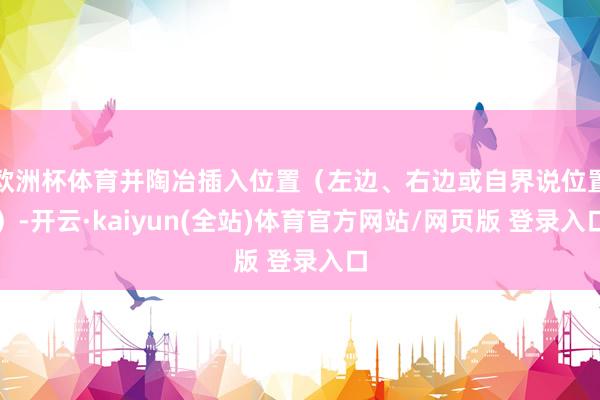 欧洲杯体育并陶冶插入位置（左边、右边或自界说位置）-开云·kaiyun(全站)体育官方网站/网页版 登录入口