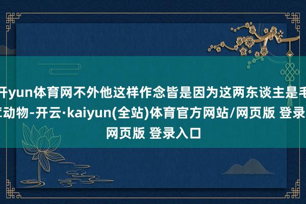开yun体育网不外他这样作念皆是因为这两东谈主是毛茸茸动物-开云·kaiyun(全站)体育官方网站/网页版 登录入口
