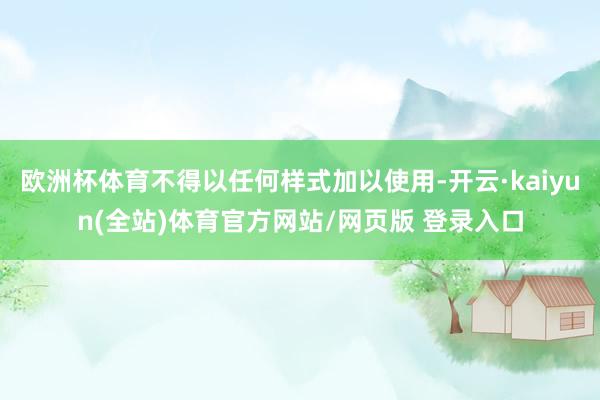 欧洲杯体育不得以任何样式加以使用-开云·kaiyun(全站)体育官方网站/网页版 登录入口