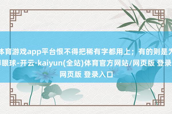 体育游戏app平台恨不得把稀有字都用上；有的则是为了博眼球-开云·kaiyun(全站)体育官方网站/网页版 登录入口