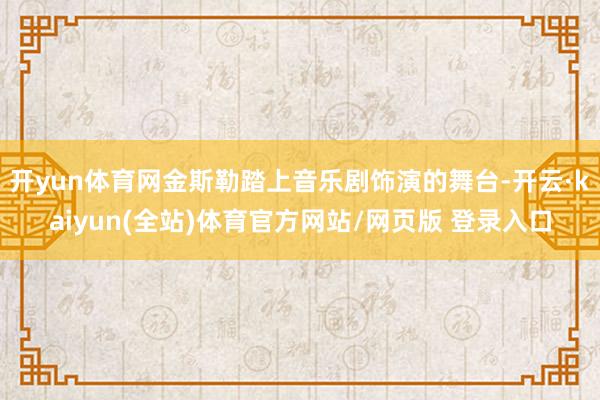 开yun体育网金斯勒踏上音乐剧饰演的舞台-开云·kaiyun(全站)体育官方网站/网页版 登录入口
