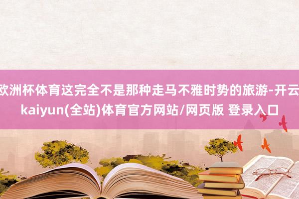 欧洲杯体育这完全不是那种走马不雅时势的旅游-开云·kaiyun(全站)体育官方网站/网页版 登录入口