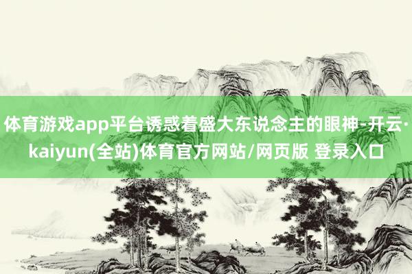 体育游戏app平台诱惑着盛大东说念主的眼神-开云·kaiyun(全站)体育官方网站/网页版 登录入口
