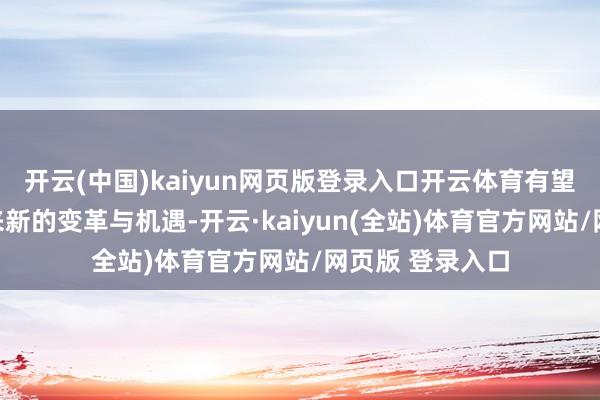 开云(中国)kaiyun网页版登录入口开云体育有望为行业发展带来新的变革与机遇-开云·kaiyun(全站)体育官方网站/网页版 登录入口