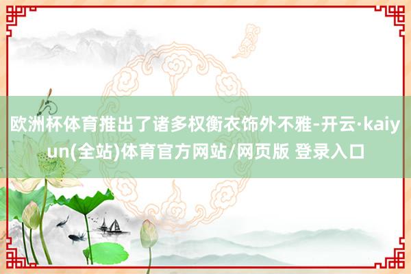 欧洲杯体育推出了诸多权衡衣饰外不雅-开云·kaiyun(全站)体育官方网站/网页版 登录入口