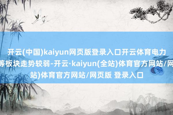 开云(中国)kaiyun网页版登录入口开云体育电力、煤炭、建材等板块走势较弱-开云·kaiyun(全站)体育官方网站/网页版 登录入口