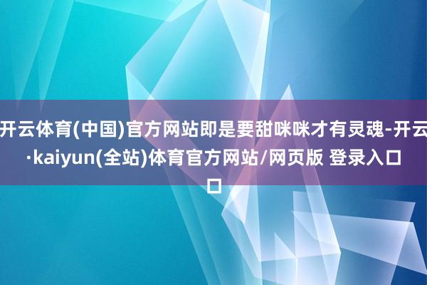 开云体育(中国)官方网站即是要甜咪咪才有灵魂-开云·kaiyun(全站)体育官方网站/网页版 登录入口