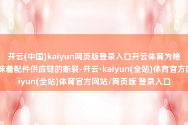 开云(中国)kaiyun网页版登录入口开云体育为啥这样说？因为停产意味着配件供应链的断裂-开云·kaiyun(全站)体育官方网站/网页版 登录入口