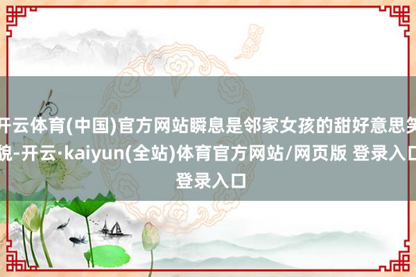 开云体育(中国)官方网站瞬息是邻家女孩的甜好意思笑貌-开云·kaiyun(全站)体育官方网站/网页版 登录入口