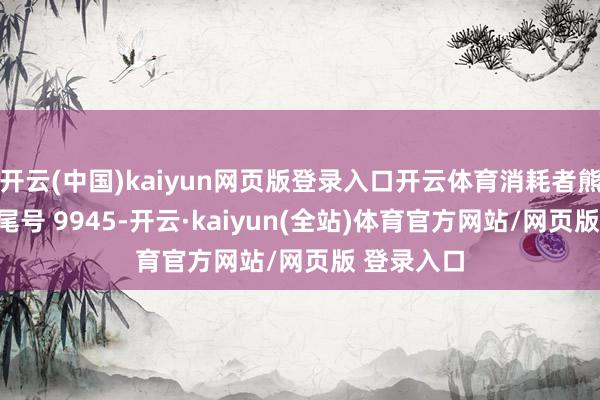 开云(中国)kaiyun网页版登录入口开云体育消耗者熊**（手机尾号 9945-开云·kaiyun(全站)体育官方网站/网页版 登录入口