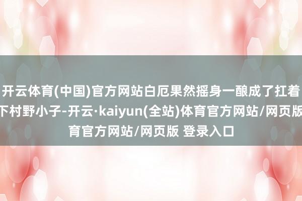 开云体育(中国)官方网站白厄果然摇身一酿成了扛着铁锅的乡下村野小子-开云·kaiyun(全站)体育官方网站/网页版 登录入口