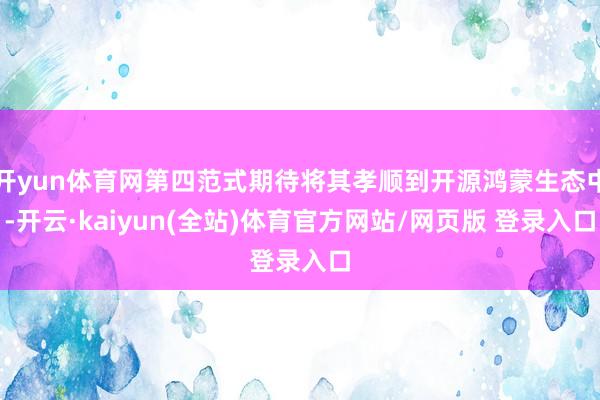 开yun体育网第四范式期待将其孝顺到开源鸿蒙生态中-开云·kaiyun(全站)体育官方网站/网页版 登录入口