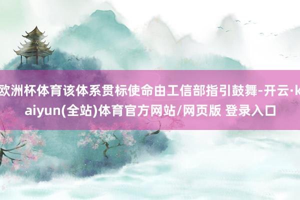 欧洲杯体育该体系贯标使命由工信部指引鼓舞-开云·kaiyun(全站)体育官方网站/网页版 登录入口