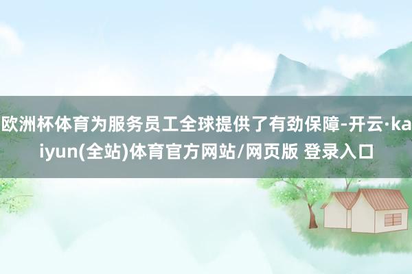 欧洲杯体育为服务员工全球提供了有劲保障-开云·kaiyun(全站)体育官方网站/网页版 登录入口