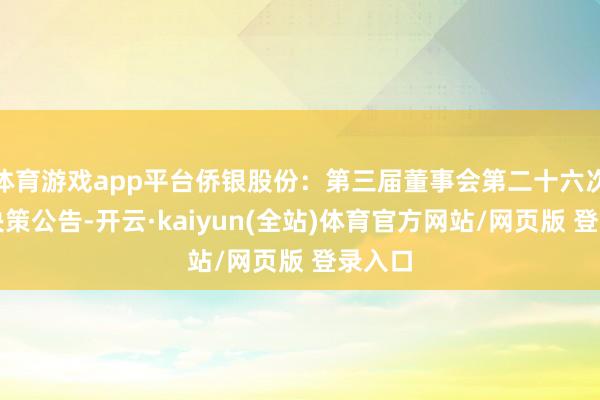 体育游戏app平台侨银股份：第三届董事会第二十六次会议决策公告-开云·kaiyun(全站)体育官方网站/网页版 登录入口