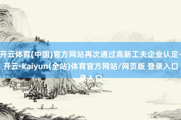 开云体育(中国)官方网站再次通过高新工夫企业认定-开云·kaiyun(全站)体育官方网站/网页版 登录入口