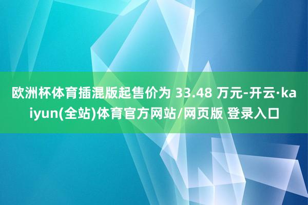 欧洲杯体育插混版起售价为 33.48 万元-开云·kaiyun(全站)体育官方网站/网页版 登录入口
