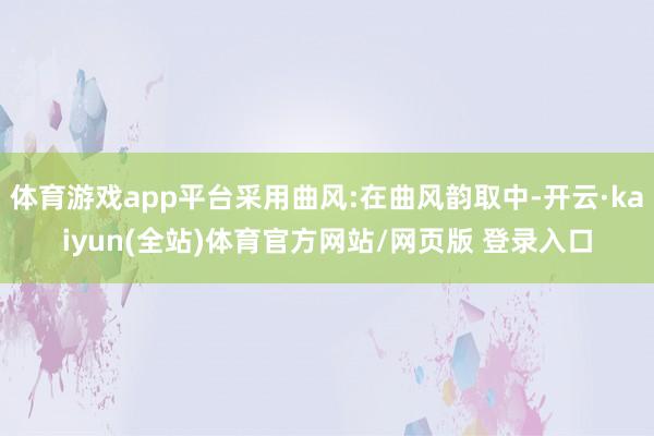 体育游戏app平台采用曲风:在曲风韵取中-开云·kaiyun(全站)体育官方网站/网页版 登录入口