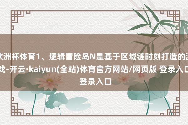 欧洲杯体育1、逻辑冒险岛N是基于区域链时刻打造的游戏-开云·kaiyun(全站)体育官方网站/网页版 登录入口
