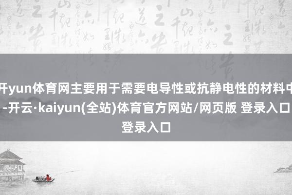 开yun体育网主要用于需要电导性或抗静电性的材料中-开云·kaiyun(全站)体育官方网站/网页版 登录入口