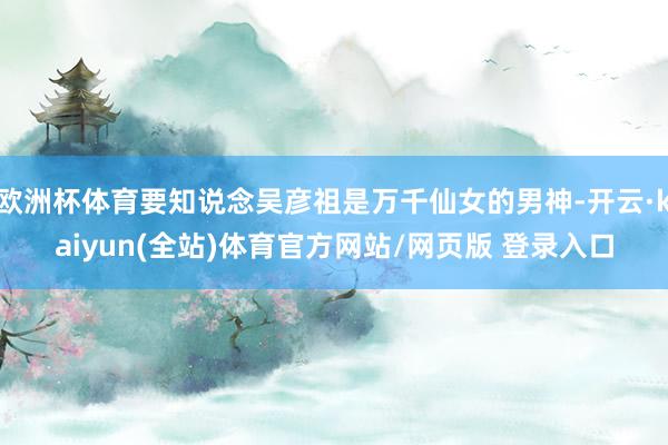 欧洲杯体育要知说念吴彦祖是万千仙女的男神-开云·kaiyun(全站)体育官方网站/网页版 登录入口