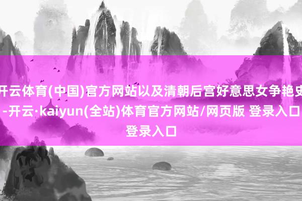 开云体育(中国)官方网站以及清朝后宫好意思女争艳史-开云·kaiyun(全站)体育官方网站/网页版 登录入口