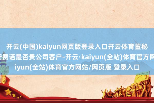 开云(中国)kaiyun网页版登录入口开云体育董秘最新回话投资者： 安费诺是否贵公司客户-开云·kaiyun(全站)体育官方网站/网页版 登录入口
