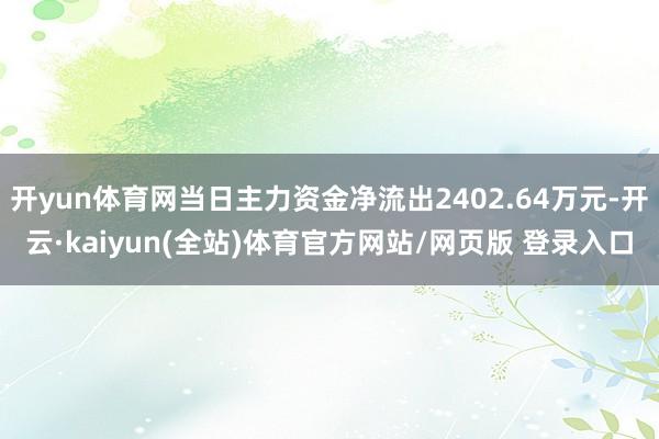开yun体育网当日主力资金净流出2402.64万元-开云·kaiyun(全站)体育官方网站/网页版 登录入口