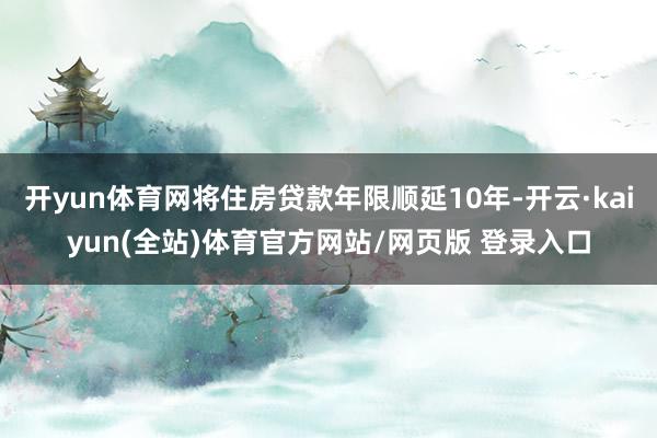 开yun体育网将住房贷款年限顺延10年-开云·kaiyun(全站)体育官方网站/网页版 登录入口