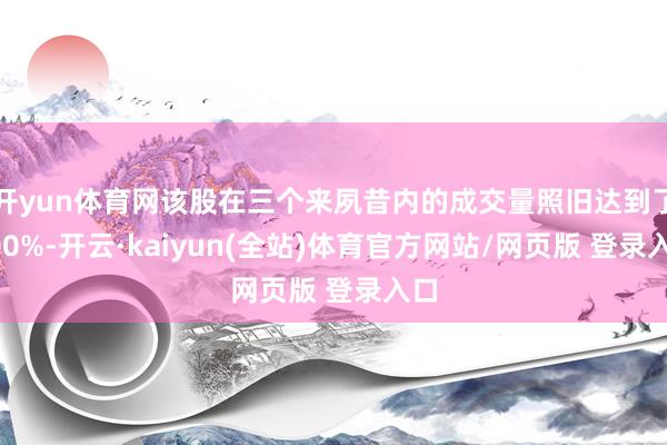 开yun体育网该股在三个来夙昔内的成交量照旧达到了200%-开云·kaiyun(全站)体育官方网站/网页版 登录入口