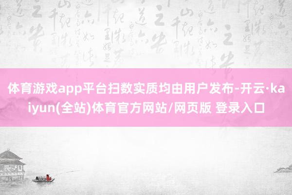 体育游戏app平台扫数实质均由用户发布-开云·kaiyun(全站)体育官方网站/网页版 登录入口