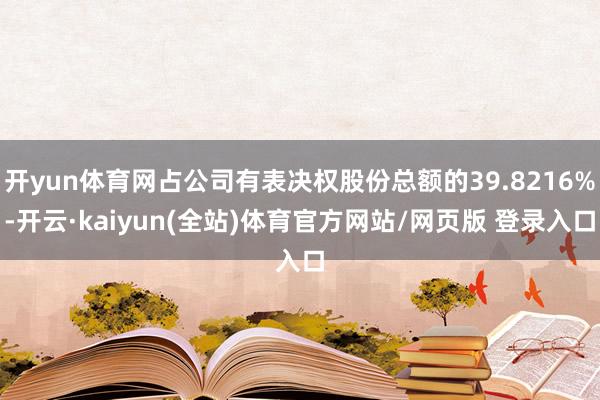 开yun体育网占公司有表决权股份总额的39.8216%-开云·kaiyun(全站)体育官方网站/网页版 登录入口