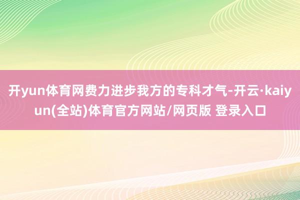 开yun体育网费力进步我方的专科才气-开云·kaiyun(全站)体育官方网站/网页版 登录入口