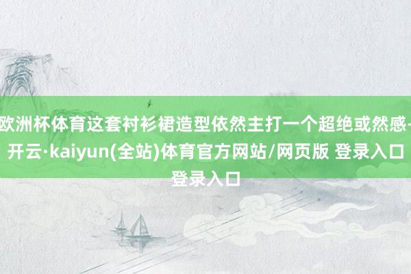 欧洲杯体育这套衬衫裙造型依然主打一个超绝或然感-开云·kaiyun(全站)体育官方网站/网页版 登录入口