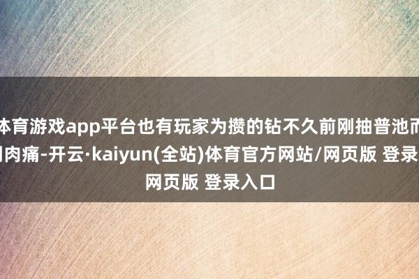 体育游戏app平台也有玩家为攒的钻不久前刚抽普池而感到肉痛-开云·kaiyun(全站)体育官方网站/网页版 登录入口