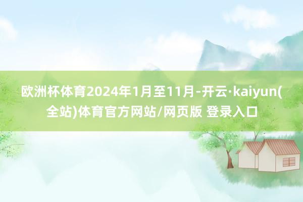 欧洲杯体育2024年1月至11月-开云·kaiyun(全站)体育官方网站/网页版 登录入口