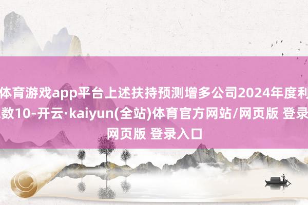 体育游戏app平台上述扶持预测增多公司2024年度利润总数10-开云·kaiyun(全站)体育官方网站/网页版 登录入口