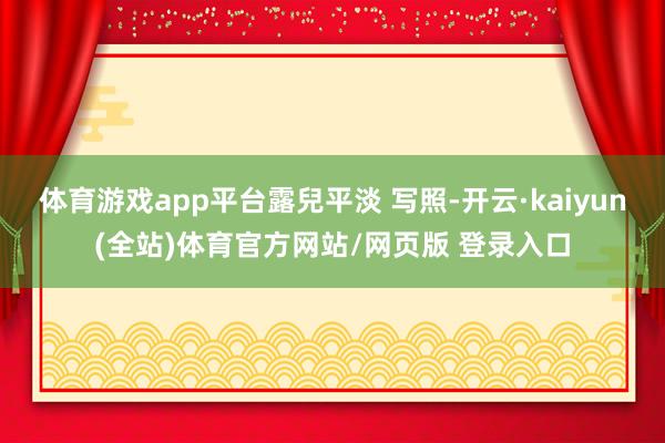 体育游戏app平台露兒平淡 写照-开云·kaiyun(全站)体育官方网站/网页版 登录入口