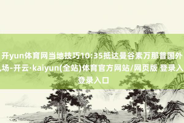 开yun体育网当地技巧10:35抵达曼谷素万那普国外机场-开云·kaiyun(全站)体育官方网站/网页版 登录入口