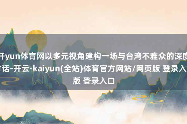开yun体育网以多元视角建构一场与台湾不雅众的深度对话-开云·kaiyun(全站)体育官方网站/网页版 登录入口