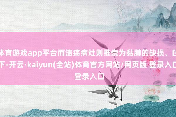 体育游戏app平台而溃疡病灶则推崇为黏膜的缺损、凹下-开云·kaiyun(全站)体育官方网站/网页版 登录入口
