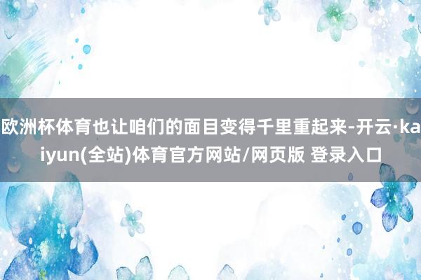 欧洲杯体育也让咱们的面目变得千里重起来-开云·kaiyun(全站)体育官方网站/网页版 登录入口
