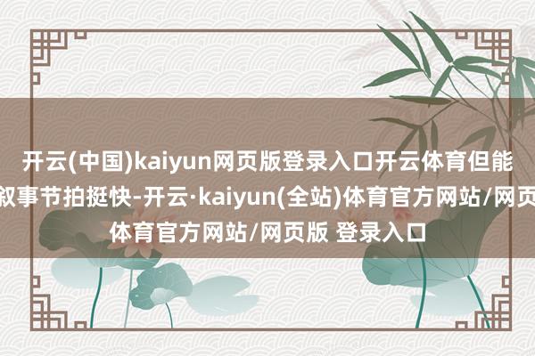 开云(中国)kaiyun网页版登录入口开云体育但能较着嗅觉出叙事节拍挺快-开云·kaiyun(全站)体育官方网站/网页版 登录入口